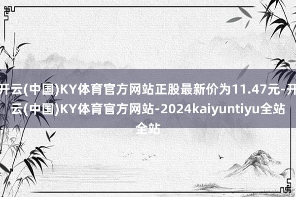 开云(中国)KY体育官方网站正股最新价为11.47元-开云(中国)KY体育官方网站-2024kaiyuntiyu全站