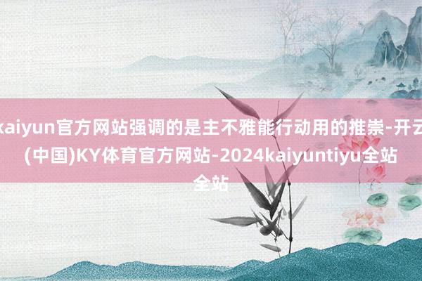 kaiyun官方网站强调的是主不雅能行动用的推崇-开云(中国)KY体育官方网站-2024kaiyuntiyu全站