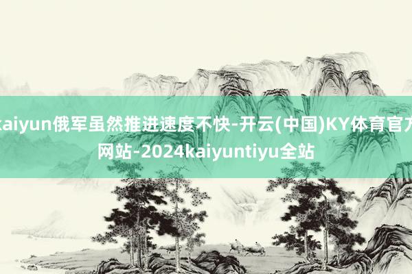 kaiyun俄军虽然推进速度不快-开云(中国)KY体育官方网站-2024kaiyuntiyu全站