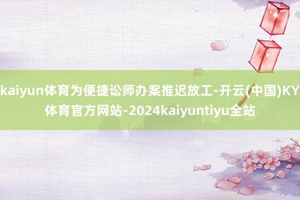 kaiyun体育为便捷讼师办案推迟放工-开云(中国)KY体育官方网站-2024kaiyuntiyu全站