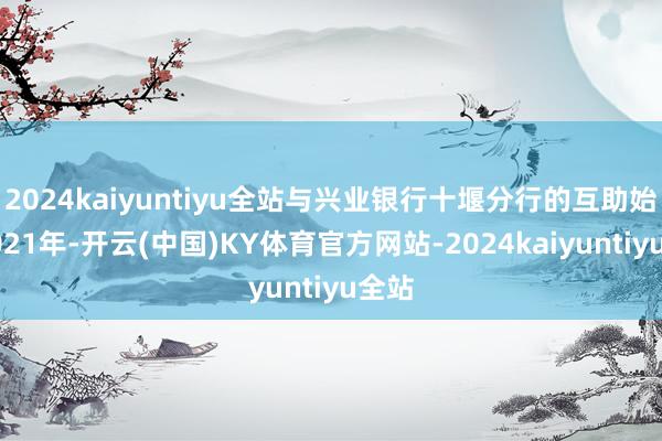 2024kaiyuntiyu全站与兴业银行十堰分行的互助始自2021年-开云(中国)KY体育官方网站-2024kaiyuntiyu全站