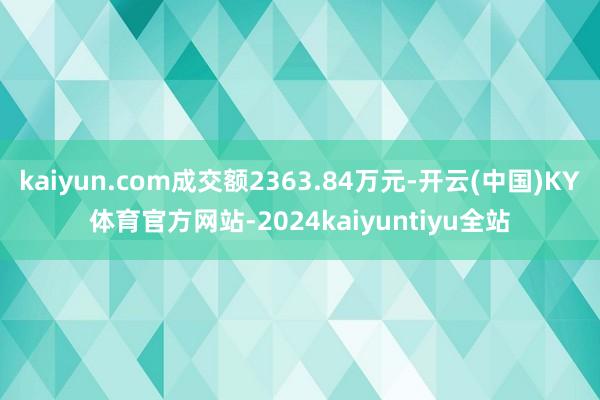 kaiyun.com成交额2363.84万元-开云(中国)KY体育官方网站-2024kaiyuntiyu全站