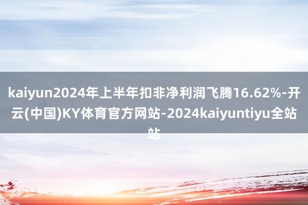 kaiyun2024年上半年扣非净利润飞腾16.62%-开云(中国)KY体育官方网站-2024kaiyuntiyu全站