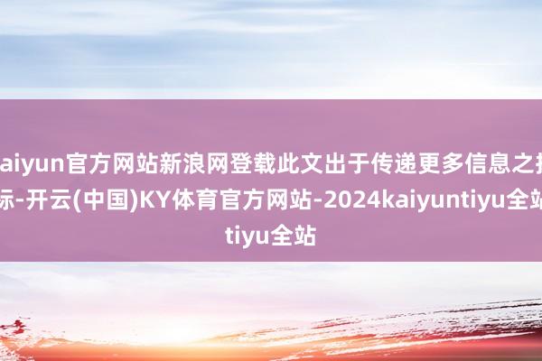 kaiyun官方网站新浪网登载此文出于传递更多信息之指标-开云(中国)KY体育官方网站-2024kaiyuntiyu全站