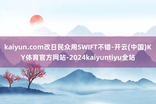 kaiyun.com改日民众用SWIFT不错-开云(中国)KY体育官方网站-2024kaiyuntiyu全站