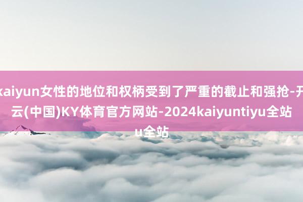 kaiyun女性的地位和权柄受到了严重的截止和强抢-开云(中国)KY体育官方网站-2024kaiyuntiyu全站