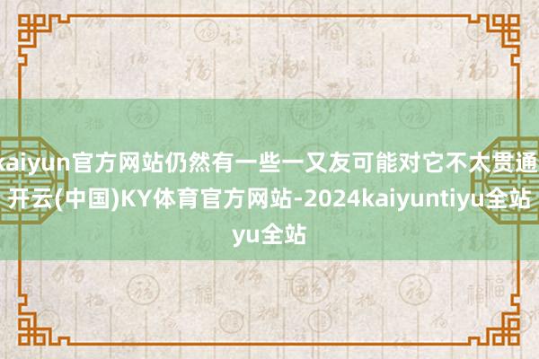 kaiyun官方网站仍然有一些一又友可能对它不太贯通-开云(中国)KY体育官方网站-2024kaiyuntiyu全站