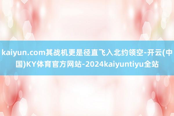 kaiyun.com其战机更是径直飞入北约领空-开云(中国)KY体育官方网站-2024kaiyuntiyu全站