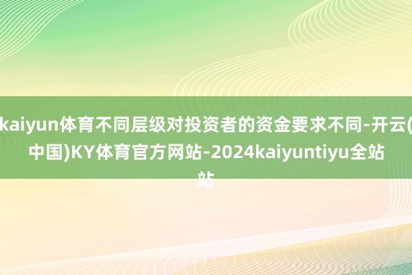 kaiyun体育不同层级对投资者的资金要求不同-开云(中国)KY体育官方网站-2024kaiyuntiyu全站