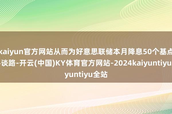 kaiyun官方网站从而为好意思联储本月降息50个基点铺平谈路-开云(中国)KY体育官方网站-2024kaiyuntiyu全站