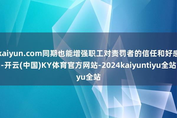 kaiyun.com同期也能增强职工对责罚者的信任和好感-开云(中国)KY体育官方网站-2024kaiyuntiyu全站