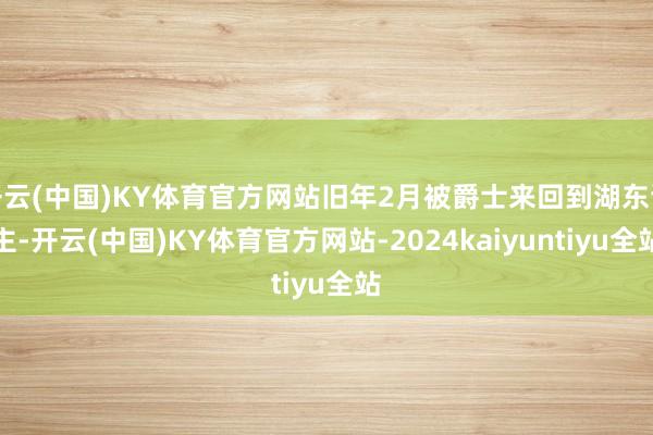 开云(中国)KY体育官方网站旧年2月被爵士来回到湖东谈主-开云(中国)KY体育官方网站-2024kaiyuntiyu全站