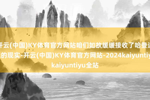 开云(中国)KY体育官方网站咱们如故缓缓接收了哈登退居二线的现实-开云(中国)KY体育官方网站-2024kaiyuntiyu全站