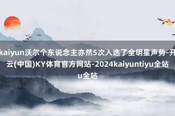 kaiyun沃尔个东说念主亦然5次入选了全明星声势-开云(中国)KY体育官方网站-2024kaiyuntiyu全站