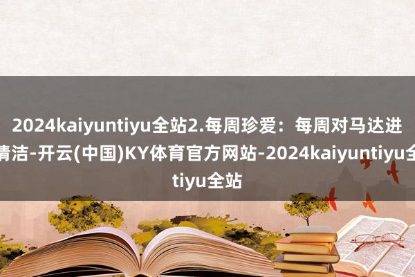 2024kaiyuntiyu全站2.每周珍爱：每周对马达进行清洁-开云(中国)KY体育官方网站-2024kaiyuntiyu全站