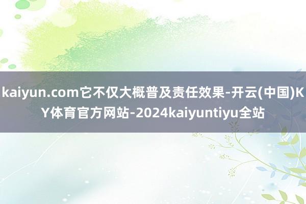 kaiyun.com它不仅大概普及责任效果-开云(中国)KY体育官方网站-2024kaiyuntiyu全站