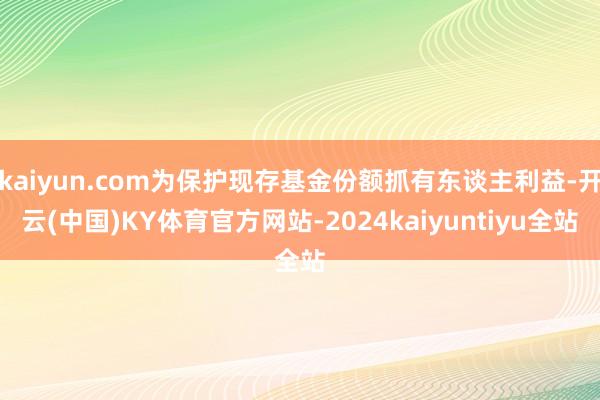 kaiyun.com为保护现存基金份额抓有东谈主利益-开云(中国)KY体育官方网站-2024kaiyuntiyu全站