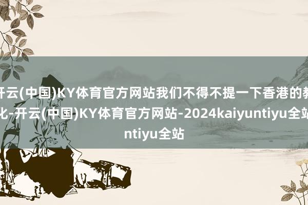 开云(中国)KY体育官方网站我们不得不提一下香港的教化-开云(中国)KY体育官方网站-2024kaiyuntiyu全站