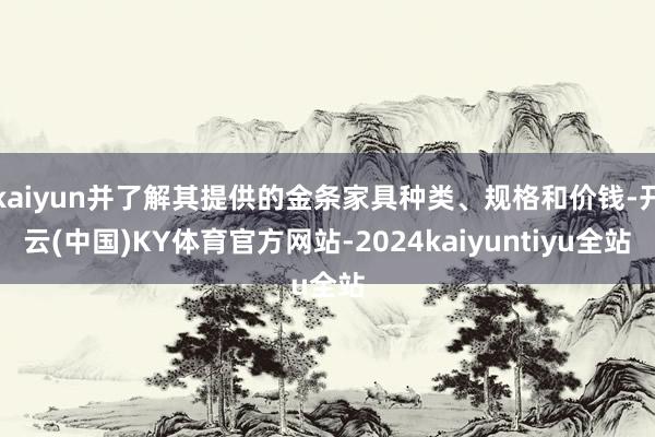 kaiyun并了解其提供的金条家具种类、规格和价钱-开云(中国)KY体育官方网站-2024kaiyuntiyu全站