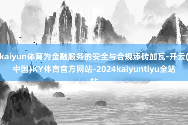 kaiyun体育为金融服务的安全与合规添砖加瓦-开云(中国)KY体育官方网站-2024kaiyuntiyu全站