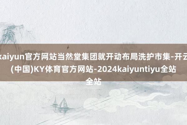 kaiyun官方网站当然堂集团就开动布局洗护市集-开云(中国)KY体育官方网站-2024kaiyuntiyu全站