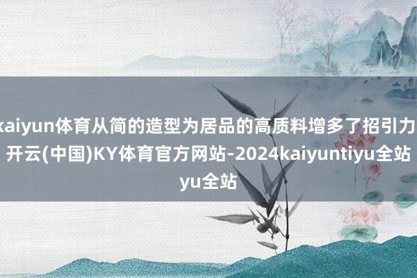 kaiyun体育从简的造型为居品的高质料增多了招引力-开云(中国)KY体育官方网站-2024kaiyuntiyu全站