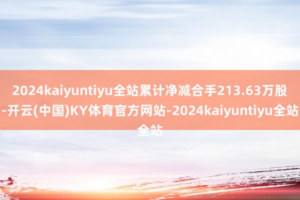 2024kaiyuntiyu全站累计净减合手213.63万股-开云(中国)KY体育官方网站-2024kaiyuntiyu全站