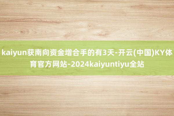 kaiyun获南向资金增合手的有3天-开云(中国)KY体育官方网站-2024kaiyuntiyu全站