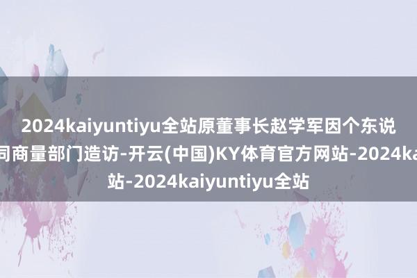 2024kaiyuntiyu全站原董事长赵学军因个东说念主问题正伙同商量部门造访-开云(中国)KY体育官方网站-2024kaiyuntiyu全站