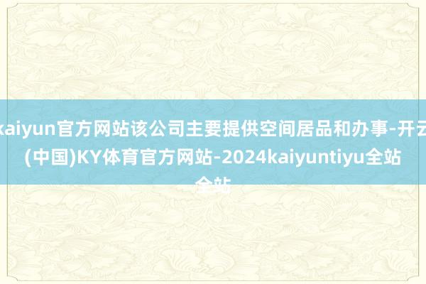 kaiyun官方网站该公司主要提供空间居品和办事-开云(中国)KY体育官方网站-2024kaiyuntiyu全站