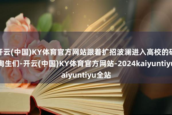 开云(中国)KY体育官方网站跟着扩招波澜进入高校的硕士征询生们-开云(中国)KY体育官方网站-2024kaiyuntiyu全站