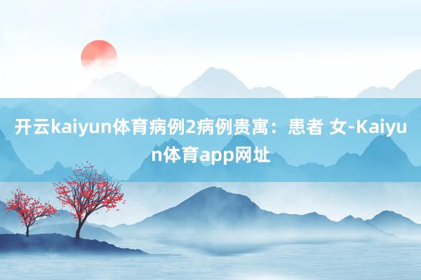 开云kaiyun体育病例2病例贵寓：患者 女-Kaiyun体育app网址