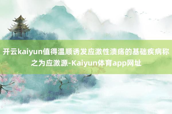 开云kaiyun值得温顺诱发应激性溃疡的基础疾病称之为应激源-Kaiyun体育app网址