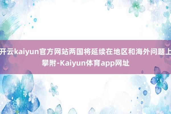 开云kaiyun官方网站两国将延续在地区和海外问题上攀附-Kaiyun体育app网址