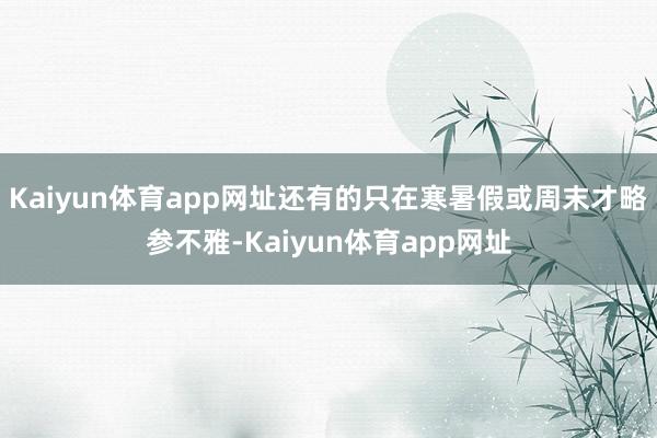 Kaiyun体育app网址还有的只在寒暑假或周末才略参不雅-Kaiyun体育app网址