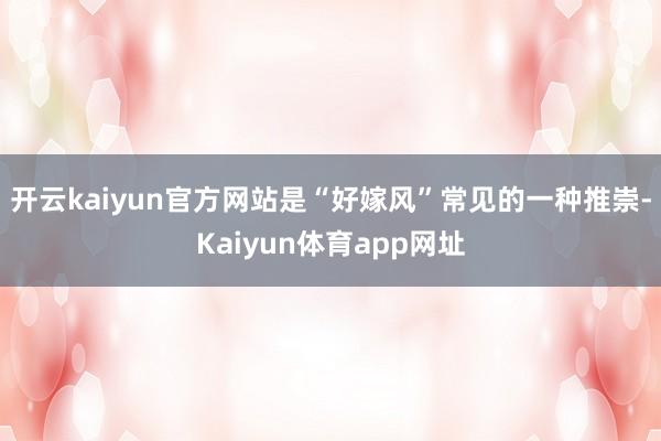 开云kaiyun官方网站是“好嫁风”常见的一种推崇-Kaiyun体育app网址