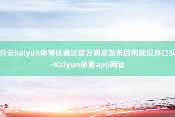 开云kaiyun体育仅通过官方商店发布的两款应用口头-Kaiyun体育app网址