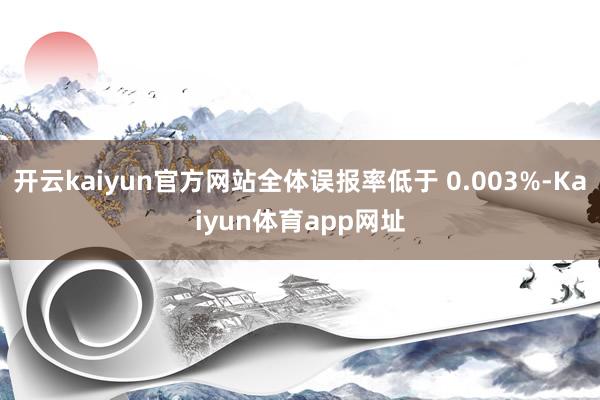 开云kaiyun官方网站全体误报率低于 0.003%-Kaiyun体育app网址