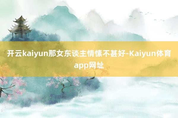 开云kaiyun那女东谈主情愫不甚好-Kaiyun体育app网址