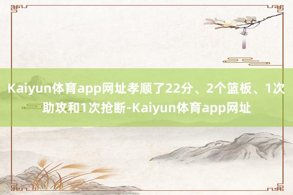 Kaiyun体育app网址孝顺了22分、2个篮板、1次助攻和1次抢断-Kaiyun体育app网址