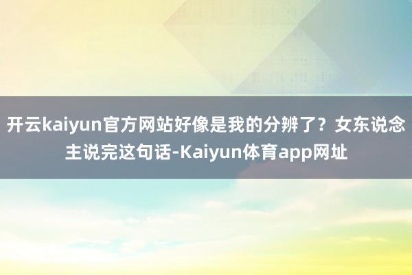 开云kaiyun官方网站好像是我的分辨了？女东说念主说完这句话-Kaiyun体育app网址