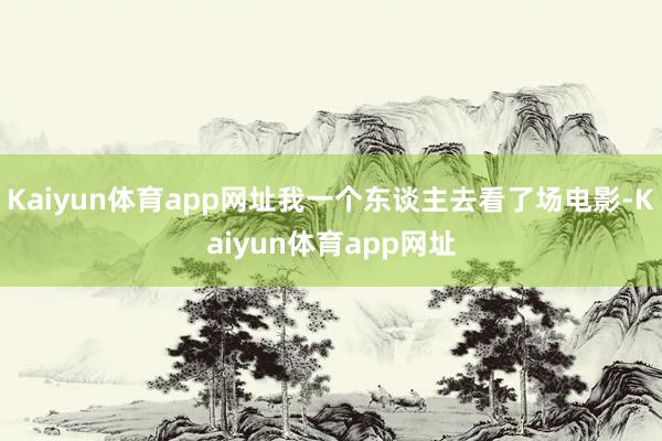 Kaiyun体育app网址我一个东谈主去看了场电影-Kaiyun体育app网址