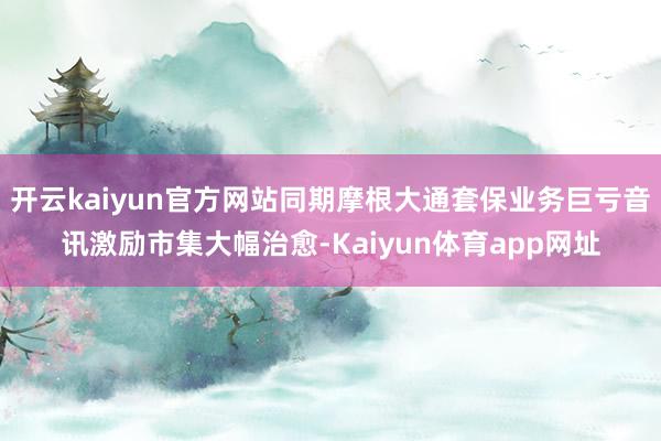 开云kaiyun官方网站同期摩根大通套保业务巨亏音讯激励市集大幅治愈-Kaiyun体育app网址