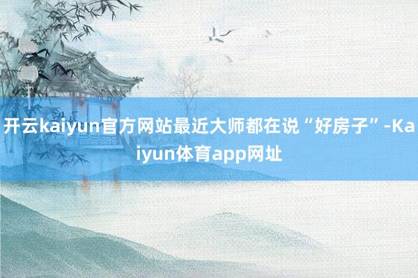 开云kaiyun官方网站最近大师都在说“好房子”-Kaiyun体育app网址