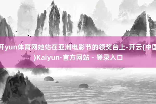 开yun体育网她站在亚洲电影节的领奖台上-开云(中国)Kaiyun·官方网站 - 登录入口