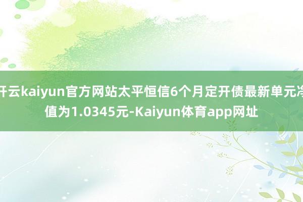 开云kaiyun官方网站太平恒信6个月定开债最新单元净值为1.0345元-Kaiyun体育app网址