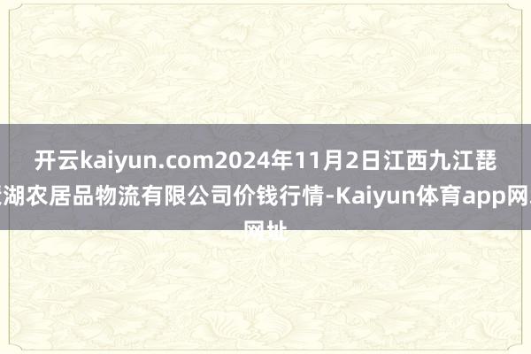 开云kaiyun.com2024年11月2日江西九江琵琶湖农居品物流有限公司价钱行情-Kaiyun体育app网址