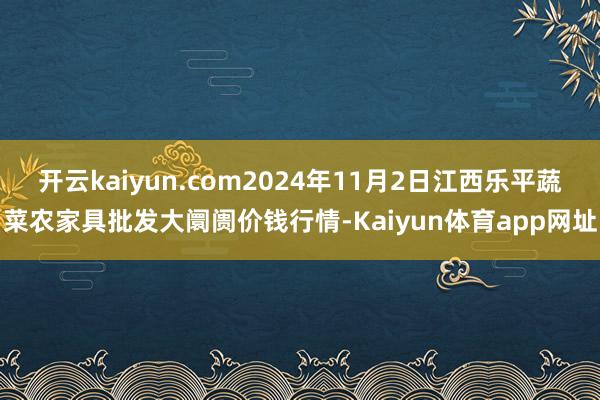 开云kaiyun.com2024年11月2日江西乐平蔬菜农家具批发大阛阓价钱行情-Kaiyun体育app网址