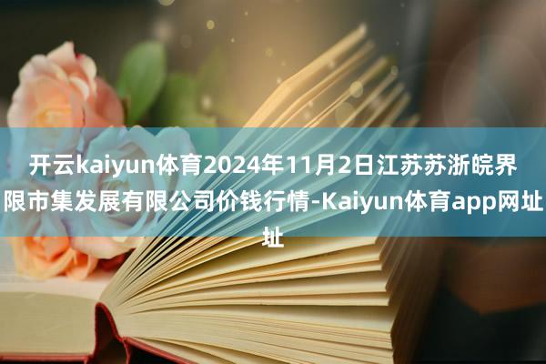 开云kaiyun体育2024年11月2日江苏苏浙皖界限市集发展有限公司价钱行情-Kaiyun体育app网址