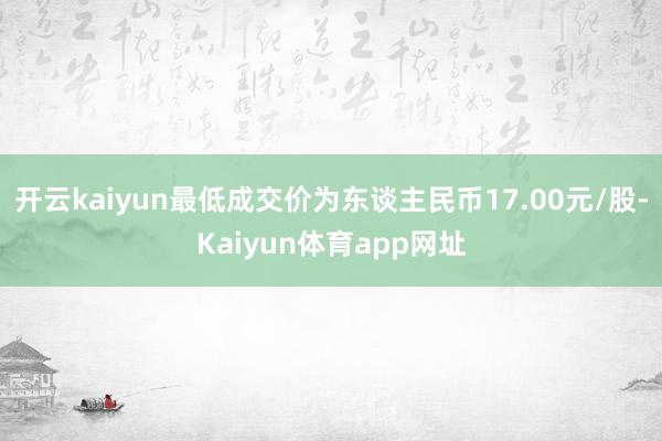 开云kaiyun最低成交价为东谈主民币17.00元/股-Kaiyun体育app网址